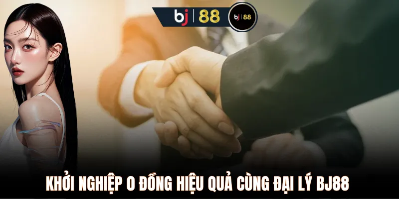 Khởi nghiệp 0 đồng hiệu quả cùng đại lý BJ88